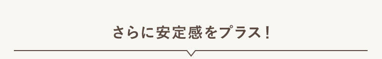 さらに安定感をプラス！