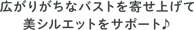 広がりがちなバストを寄せ上げて美シルエットをサポート