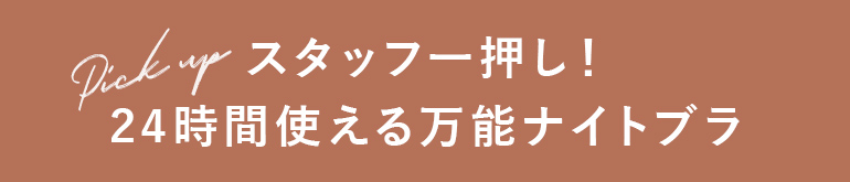 ［　PICK UP　］スタッフ一押し！24時間使える万能ナイトブラ